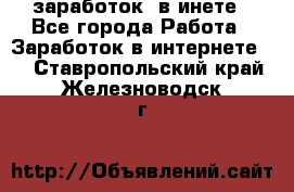  заработок  в инете - Все города Работа » Заработок в интернете   . Ставропольский край,Железноводск г.